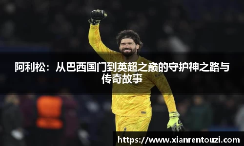 阿利松：从巴西国门到英超之巅的守护神之路与传奇故事