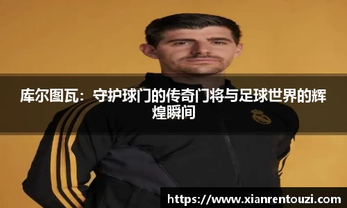 库尔图瓦：守护球门的传奇门将与足球世界的辉煌瞬间