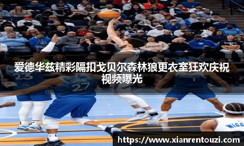 爱德华兹精彩隔扣戈贝尔森林狼更衣室狂欢庆祝视频曝光