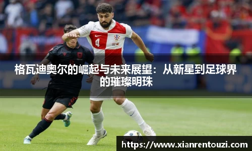 格瓦迪奥尔的崛起与未来展望：从新星到足球界的璀璨明珠