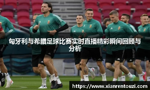 匈牙利与希腊足球比赛实时直播精彩瞬间回顾与分析