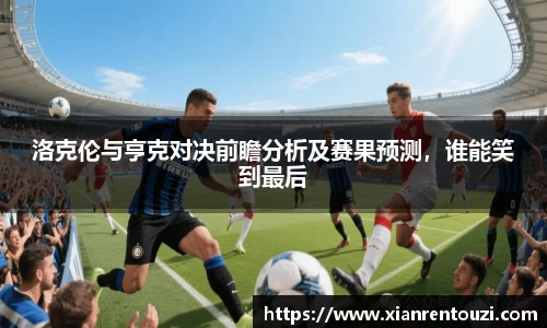 洛克伦与亨克对决前瞻分析及赛果预测，谁能笑到最后