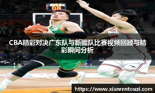 CBA精彩对决广东队与新疆队比赛视频回顾与精彩瞬间分析