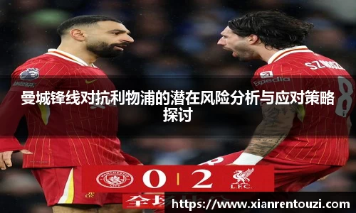 曼城锋线对抗利物浦的潜在风险分析与应对策略探讨